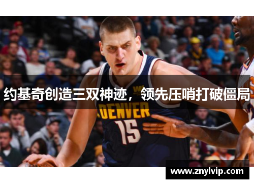 约基奇创造三双神迹，领先压哨打破僵局